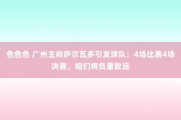 色色色 广州主帅萨尔瓦多引发球队：4场比赛4场决赛，咱们将负重致远