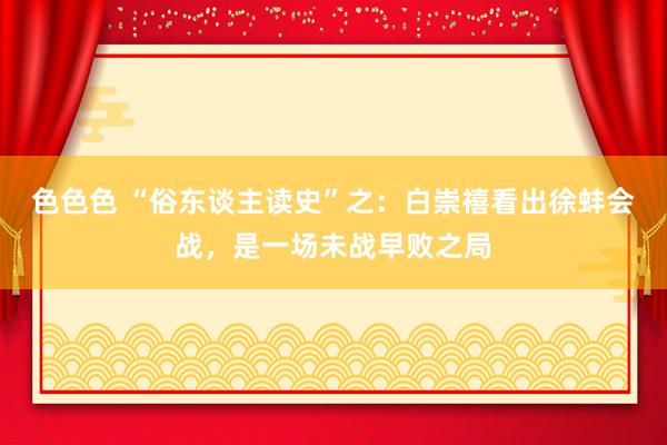 色色色 “俗东谈主读史”之：白崇禧看出徐蚌会战，是一场未战早败之局