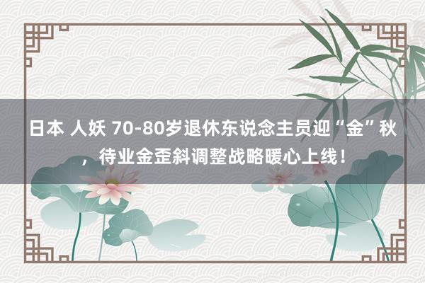 日本 人妖 70-80岁退休东说念主员迎“金”秋，待业金歪斜调整战略暖心上线！