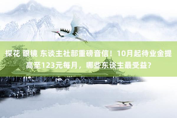 探花 眼镜 东谈主社部重磅音信！10月起待业金提高至123元每月，哪些东谈主最受益？