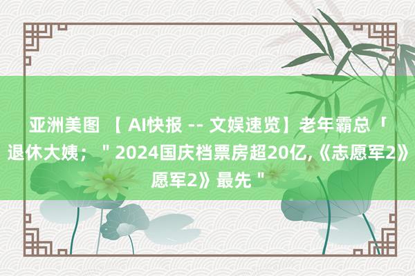 亚洲美图 【 AI快报 -- 文娱速览】老年霸总「硬控」退休大姨；＂2024国庆档票房超20亿，《志愿军2》最先＂