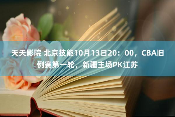 天天影院 北京技能10月13日20：00，CBA旧例赛第一轮，新疆主场PK江苏