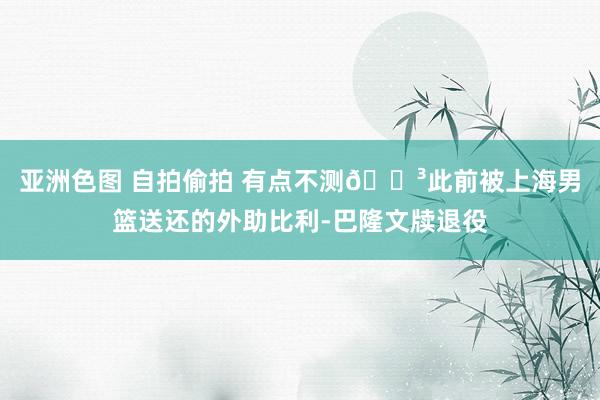 亚洲色图 自拍偷拍 有点不测😳此前被上海男篮送还的外助比利-巴隆文牍退役