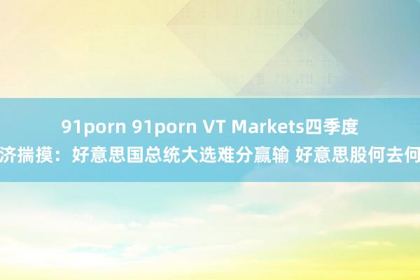 91porn 91porn VT Markets四季度经济揣摸：好意思国总统大选难分赢输 好意思股何去何从