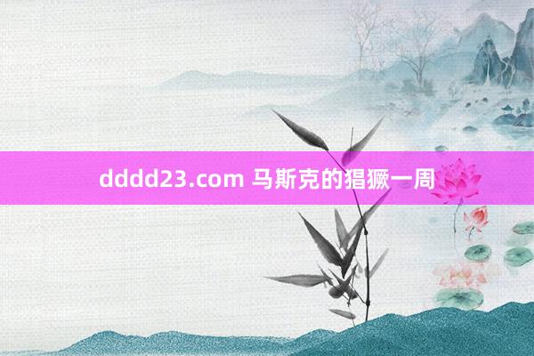 dddd23.com 马斯克的猖獗一周