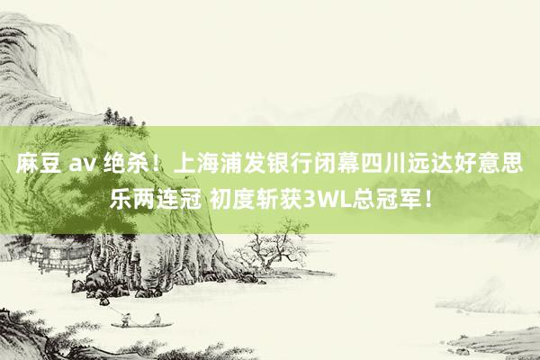 麻豆 av 绝杀！上海浦发银行闭幕四川远达好意思乐两连冠 初度斩获3WL总冠军！