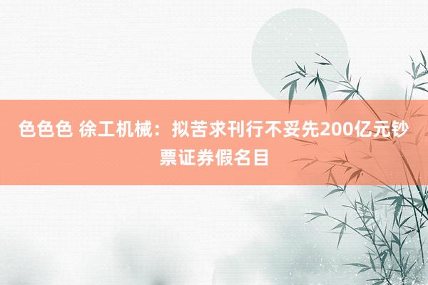 色色色 徐工机械：拟苦求刊行不妥先200亿元钞票证券假名目