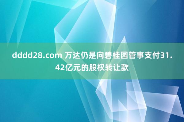 dddd28.com 万达仍是向碧桂园管事支付31.42亿元的股权转让款