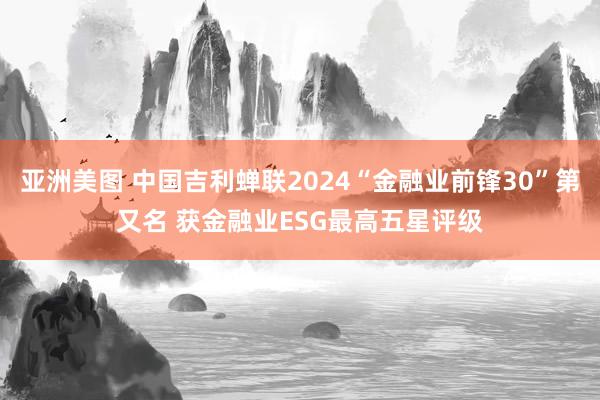 亚洲美图 中国吉利蝉联2024“金融业前锋30”第又名 获金融业ESG最高五星评级