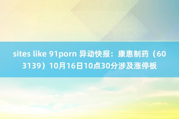 sites like 91porn 异动快报：康惠制药（603139）10月16日10点30分涉及涨停板