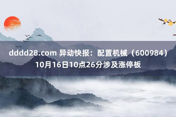 dddd28.com 异动快报：配置机械（600984）10月16日10点26分涉及涨停板