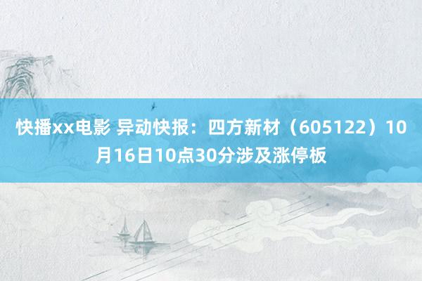 快播xx电影 异动快报：四方新材（605122）10月16日10点30分涉及涨停板