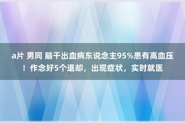 a片 男同 脑干出血病东说念主95%患有高血压！作念好5个退却，出现症状，实时就医