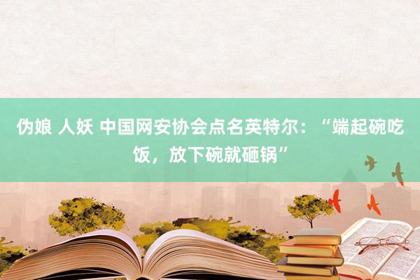 伪娘 人妖 中国网安协会点名英特尔：“端起碗吃饭，放下碗就砸锅”