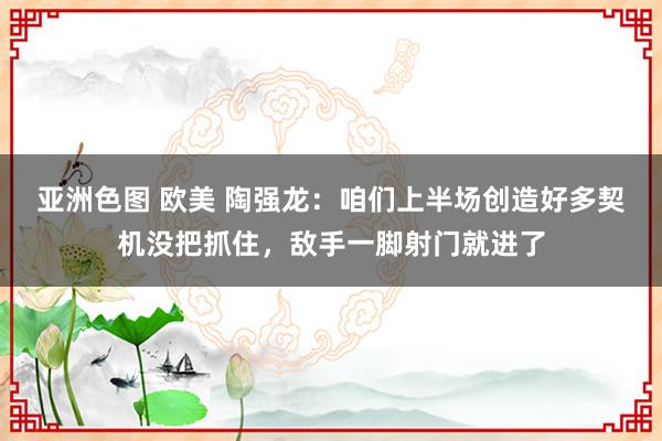 亚洲色图 欧美 陶强龙：咱们上半场创造好多契机没把抓住，敌手一脚射门就进了