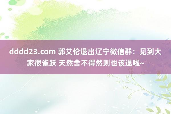 dddd23.com 郭艾伦退出辽宁微信群：见到大家很雀跃 天然舍不得然则也该退啦~