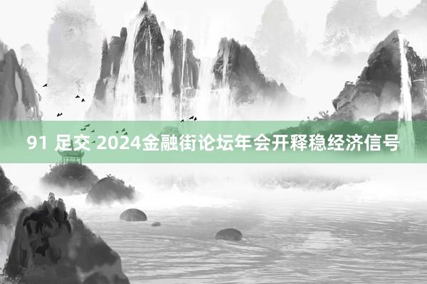 91 足交 2024金融街论坛年会开释稳经济信号