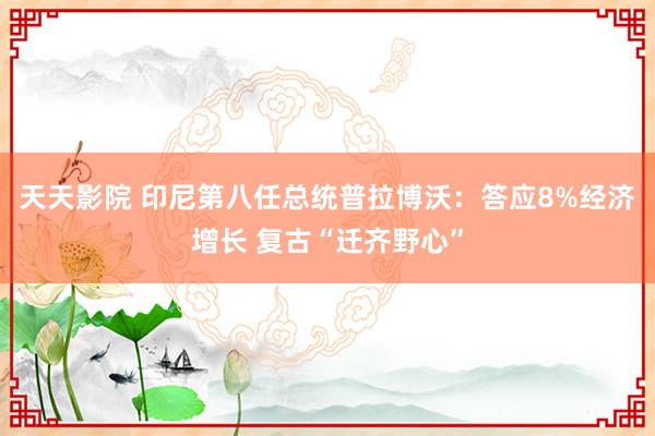 天天影院 印尼第八任总统普拉博沃：答应8%经济增长 复古“迁齐野心”