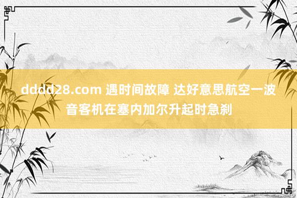 dddd28.com 遇时间故障 达好意思航空一波音客机在塞内加尔升起时急刹