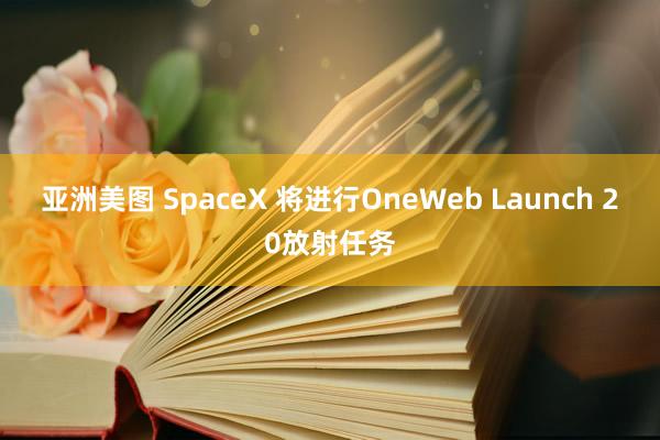 亚洲美图 SpaceX 将进行OneWeb Launch 20放射任务