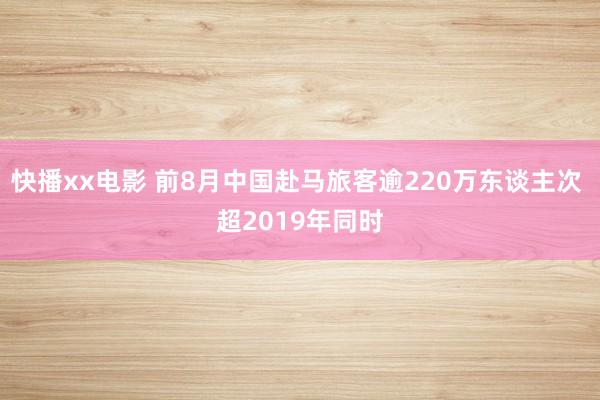 快播xx电影 前8月中国赴马旅客逾220万东谈主次 超2019年同时