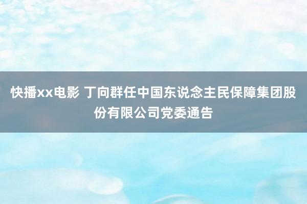 快播xx电影 丁向群任中国东说念主民保障集团股份有限公司党委通告