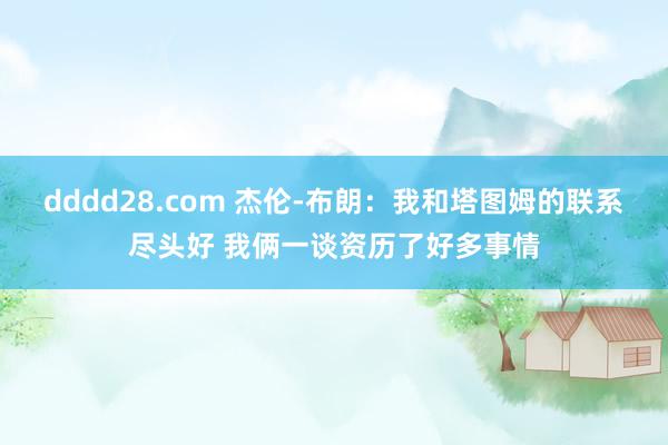 dddd28.com 杰伦-布朗：我和塔图姆的联系尽头好 我俩一谈资历了好多事情