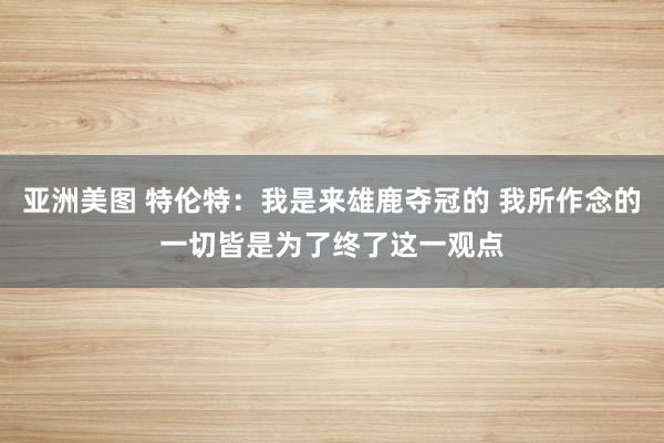 亚洲美图 特伦特：我是来雄鹿夺冠的 我所作念的一切皆是为了终了这一观点