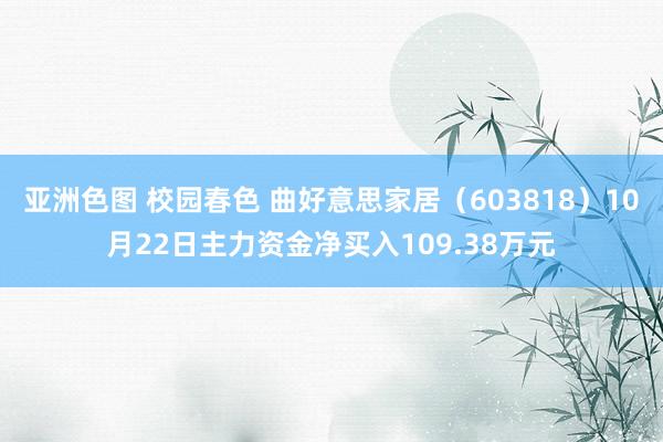 亚洲色图 校园春色 曲好意思家居（603818）10月22日主力资金净买入109.38万元