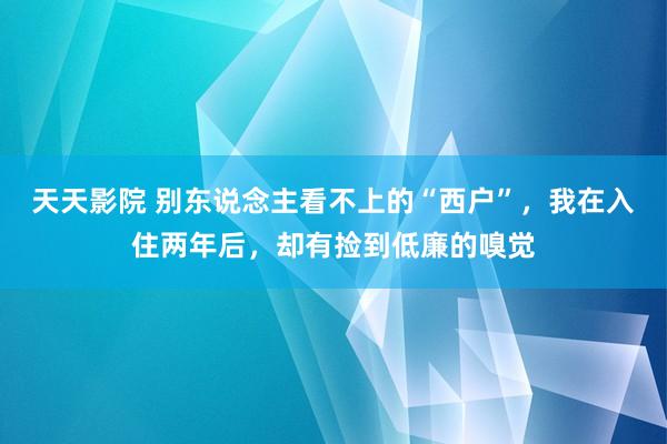 天天影院 别东说念主看不上的“西户”，我在入住两年后，却有捡到低廉的嗅觉