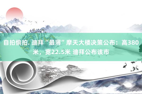 自拍偷拍. 迪拜“最薄”摩天大楼决策公布：高380米，宽22.5米 迪拜公布该市