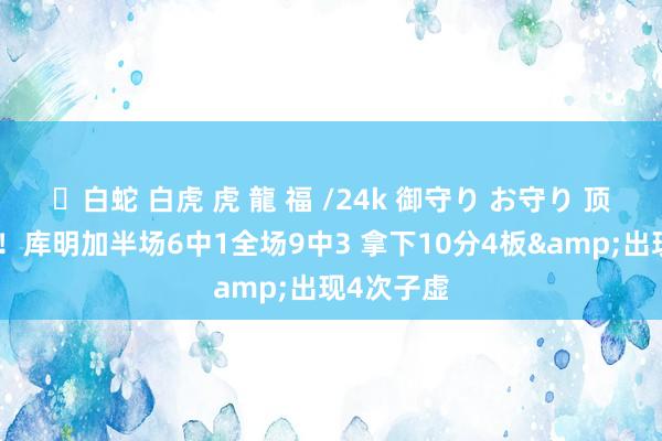 ✨白蛇 白虎 虎 龍 福 /24k 御守り お守り 顶薪差亿点！库明加半场6中1全场9中3 拿下10分4板&出现4次子虚