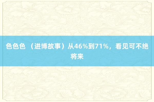 色色色 （进博故事）从46%到71%，看见可不绝将来