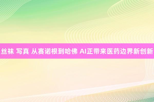 丝袜 写真 从赛诺根到哈佛 AI正带来医药边界新创新