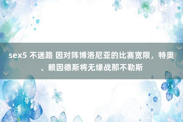 sex5 不迷路 因对阵博洛尼亚的比赛宽限，特奥、赖因德斯将无缘战那不勒斯