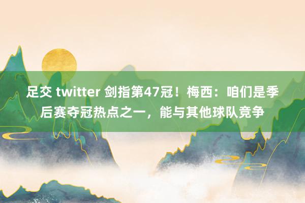 足交 twitter 剑指第47冠！梅西：咱们是季后赛夺冠热点之一，能与其他球队竞争