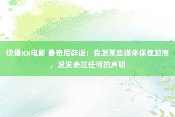 快播xx电影 曼奇尼辟谣：我跟某些媒体保捏距离，没发表过任何的声明