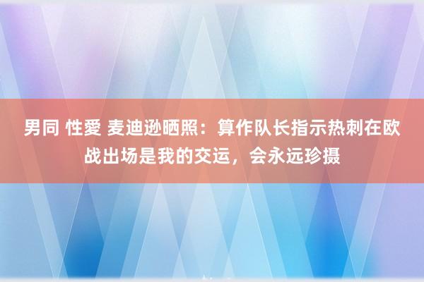 男同 性愛 麦迪逊晒照：算作队长指示热刺在欧战出场是我的交运，会永远珍摄