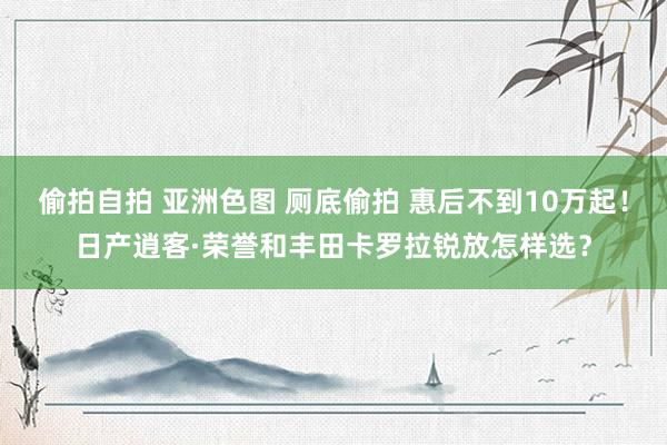 偷拍自拍 亚洲色图 厕底偷拍 惠后不到10万起！日产逍客·荣誉和丰田卡罗拉锐放怎样选？