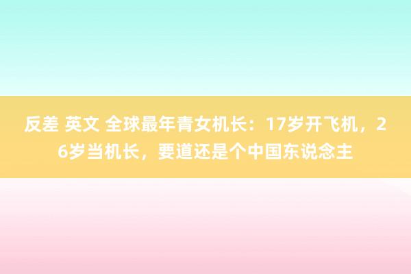 反差 英文 全球最年青女机长：17岁开飞机，26岁当机长，要道还是个中国东说念主