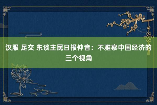 汉服 足交 东谈主民日报仲音：不雅察中国经济的三个视角