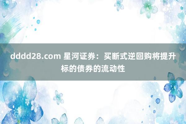 dddd28.com 星河证券：买断式逆回购将提升标的债券的流动性