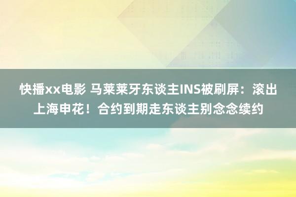 快播xx电影 马莱莱牙东谈主INS被刷屏：滚出上海申花！合约到期走东谈主别念念续约