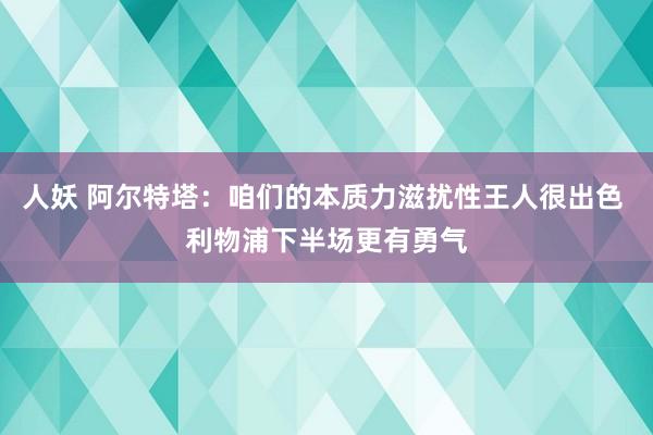 人妖 阿尔特塔：咱们的本质力滋扰性王人很出色 利物浦下半场更有勇气