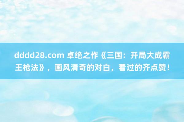 dddd28.com 卓绝之作《三国：开局大成霸王枪法》，画风清奇的对白，看过的齐点赞！