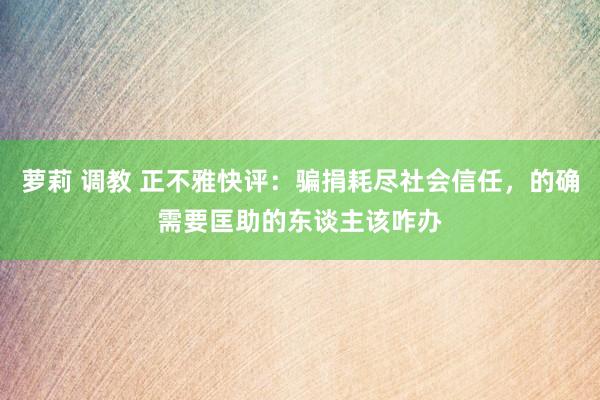 萝莉 调教 正不雅快评：骗捐耗尽社会信任，的确需要匡助的东谈主该咋办