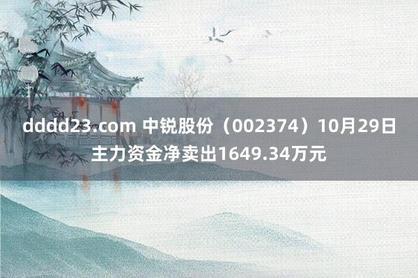 dddd23.com 中锐股份（002374）10月29日主力资金净卖出1649.34万元