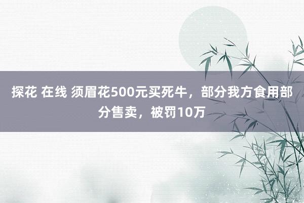 探花 在线 须眉花500元买死牛，部分我方食用部分售卖，被罚10万