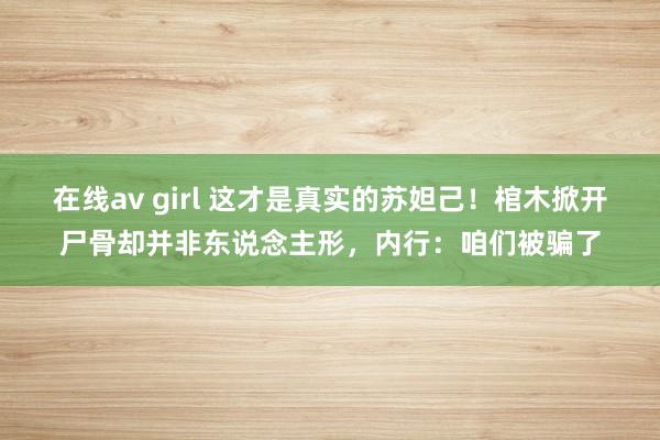 在线av girl 这才是真实的苏妲己！棺木掀开尸骨却并非东说念主形，内行：咱们被骗了