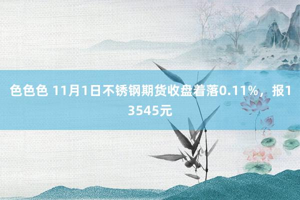 色色色 11月1日不锈钢期货收盘着落0.11%，报13545元